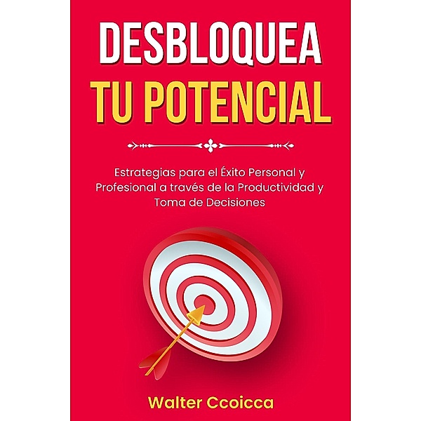 DESBLOQUEA TU POTENCIAL: Estrategias para el Éxito Personal y Profesional a través de la Productividad y Toma de Decisiones, Walter Ccoicca