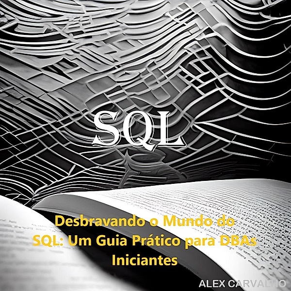 Desbravando o Mundo do SQL : Um Guia Prático para DBAs Iniciantes, Alex Carvalho