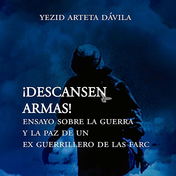 Descansen armas. Ensayo sobre la guerra y la paz de un exguerrillero de las Farc, Yesid Arteta Dávila