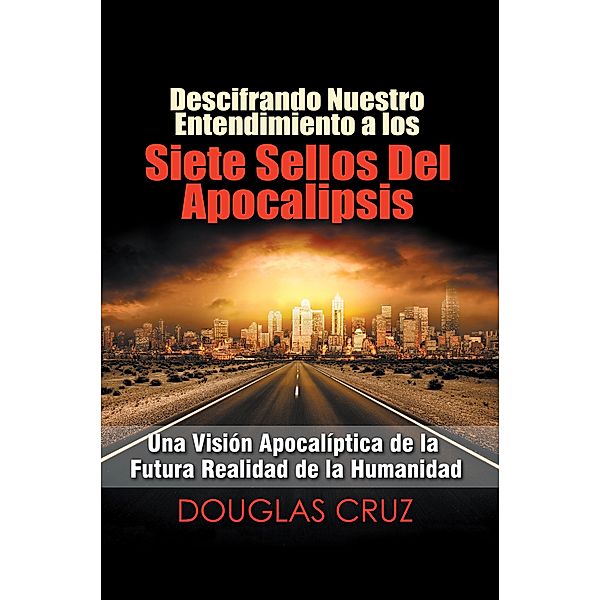Descifrando Nuestro Entendimiento a Los Siete Sellos Del Apocalipsis, Douglas Cruz