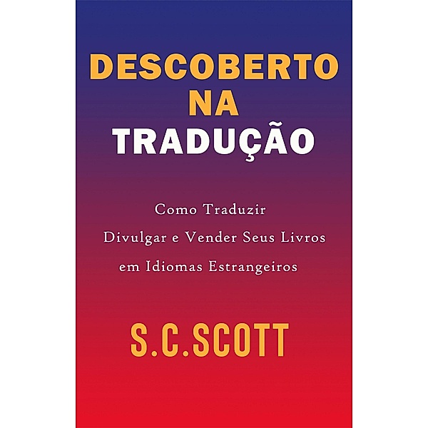Descoberto Na Tradução: Como Traduzir, Divulgar e Vender Seus Livros em Idiomas Estrangeiros, S. C. Scott
