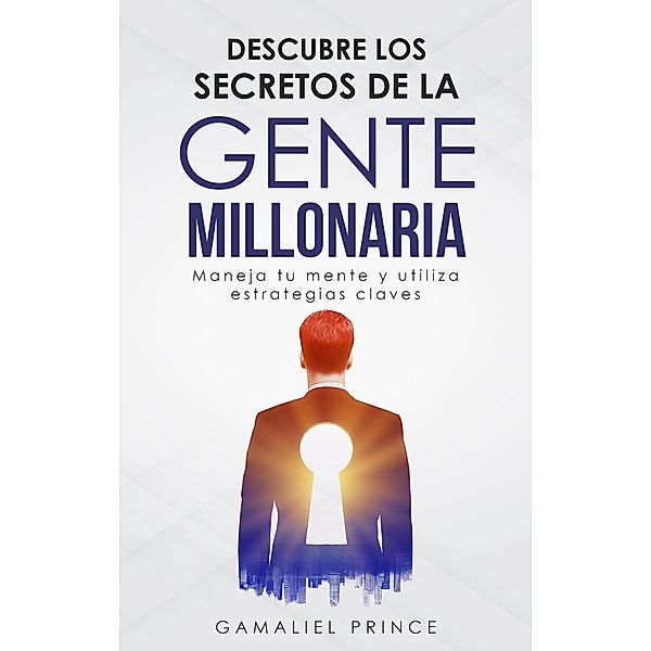 Descubre los secretos de la gente millonaria: maneja tu mente y utiliza estrategias claves, Gamaliel Prince