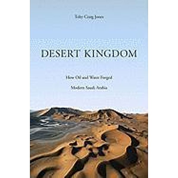 Desert Kingdom: How Oil and Water Forged Modern Saudi Arabia, Toby Craig Jones