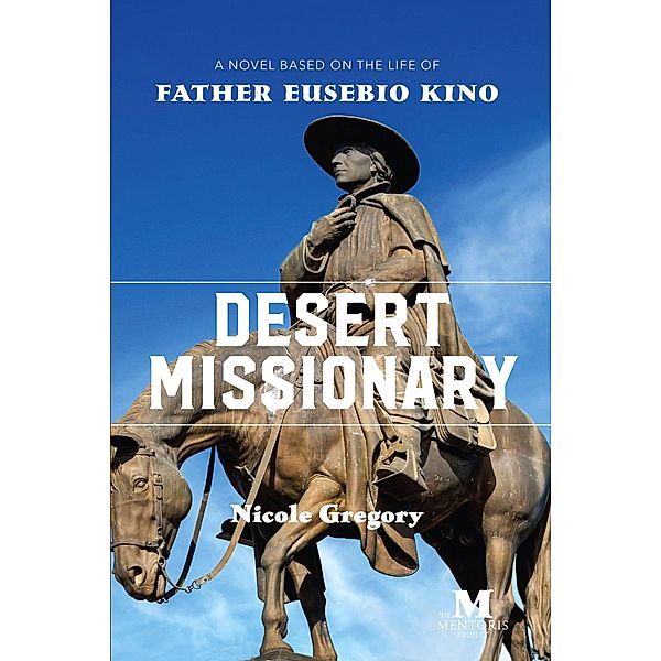 Desert Missionary: A Novel Based on the Life of Father Eusebio Kino, Nicole Gregory