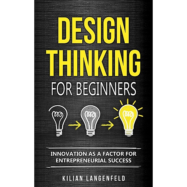 Design Thinking for Beginners: Innovation as a Factor for Entrepreneurial Success, Kilian Langenfeld