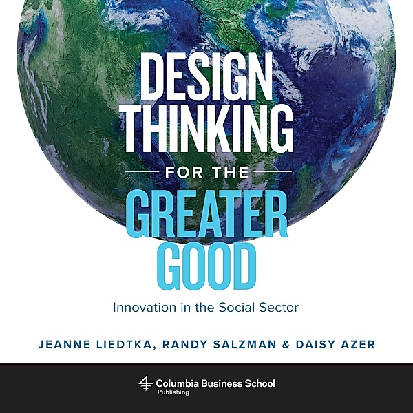 Design Thinking for the Greater Good, Jeanne Liedtka, Randy Salzman, Daisy Azer
