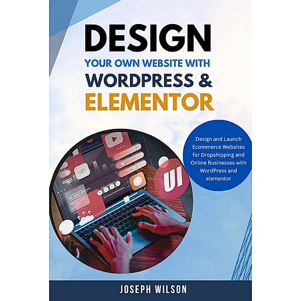 Design Your Own Website With Wordpress & Elementor : Design and Launch Ecommerce Websites For Dropshipping and Online Businesses With WordPress And Elementor, Joseph Wilson