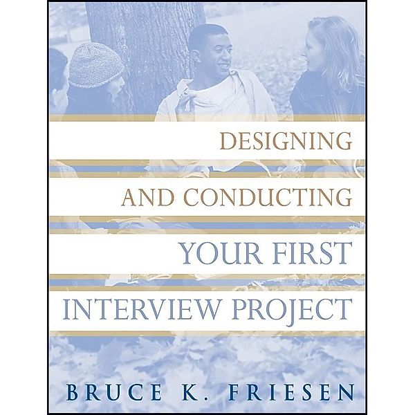 Designing and Conducting Your First Interview Project / Research Methods for the Social Sciences, Bruce K. Friesen