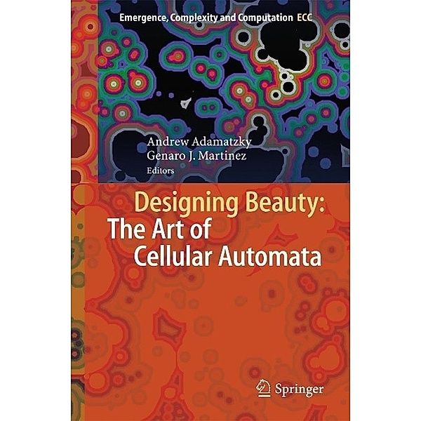 Designing Beauty: The Art of Cellular Automata / Emergence, Complexity and Computation Bd.20
