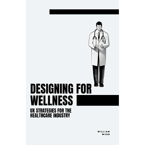 Designing for Wellness: UX Strategies for the Healthcare Industry, William Webb
