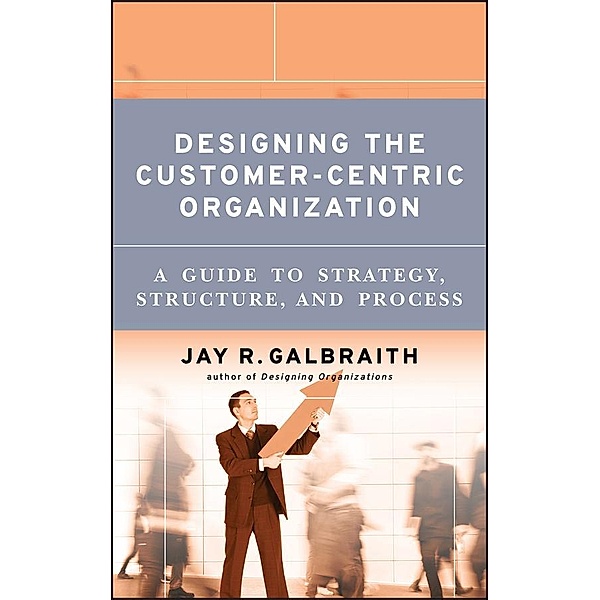 Designing the Customer-Centric Organization, Jay R. Galbraith