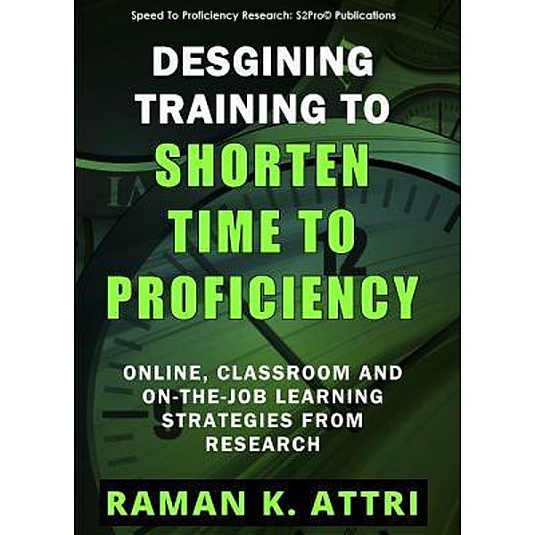 Designing Training to Shorten Time to Proficiency / Speed To Proficiency Research: S2Pro©, Raman K. Attri