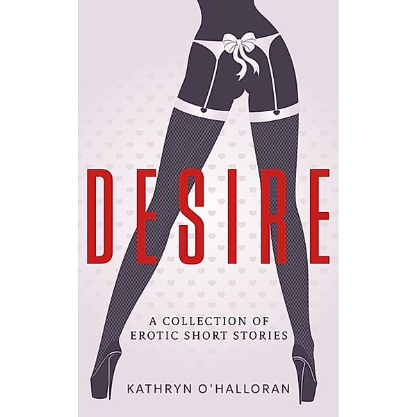 Desire - A Collection of Erotic Short Stories, Kathryn O'Halloran