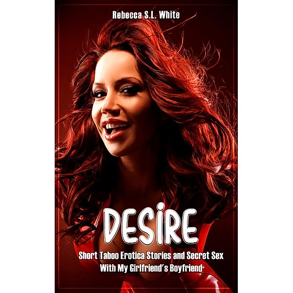 Desire - Short Taboo Erotica Stories and Secret Sex With My Girlfriend's Boyfriend / DESIRE, Rebecca S. L. White