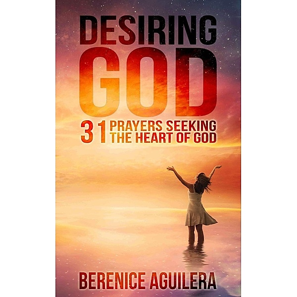 Desiring God: 31 Prayers Seeking the Heart of God, Berenice Aguilera