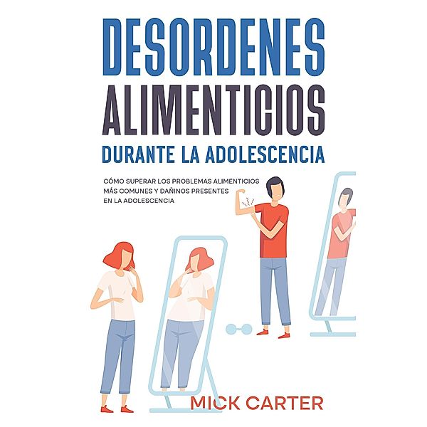 Desordenes Alimenticios durante la Adolescencia: Cómo Superar los Problemas Alimenticios más Comunes y Dañinos Presentes en la Adolescencia, Mick Carter