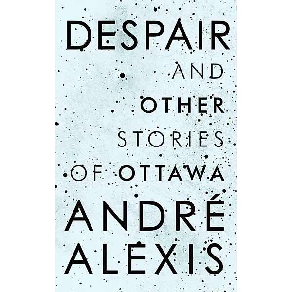 Despair and Other Stories of Ottawa, Andre Alexis
