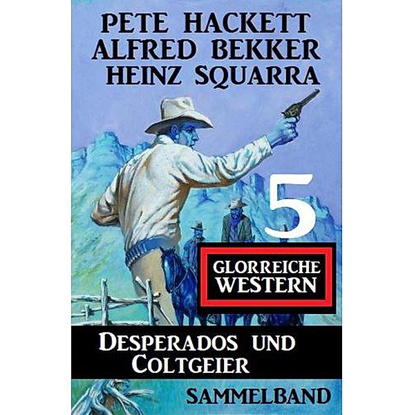 Desperados und Coltgeier - 5 glorreiche Western, Alfred Bekker, Pete Hackett, Heinz Squarra