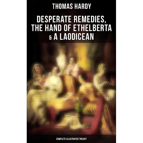 Desperate Remedies, The Hand of Ethelberta & A Laodicean: Complete Illustrated Trilogy, Thomas Hardy