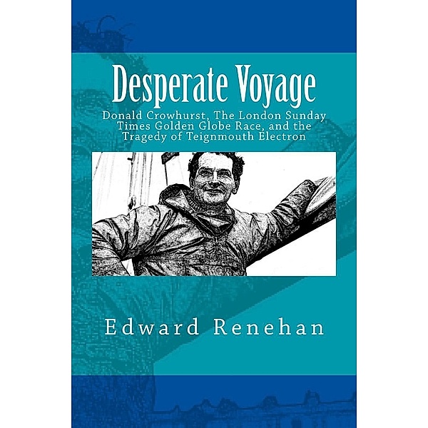 Desperate Voyage: Donald Crowhurst, The London Sunday Times Golden Globe Race, and the Tragedy of Teignmouth Electron, Edward Renehan