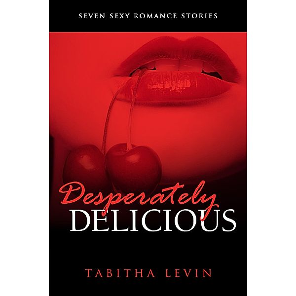 Desperately Delicious: Seven Erotic Romance Short Stories / Desperately Delicious, Tabitha Levin