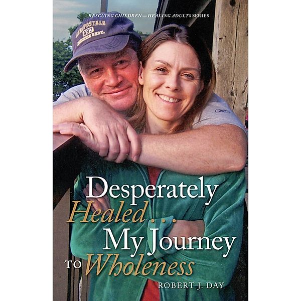 Desperately Healed...My Journey to Wholeness / Robert J. Day, Robert J. Day
