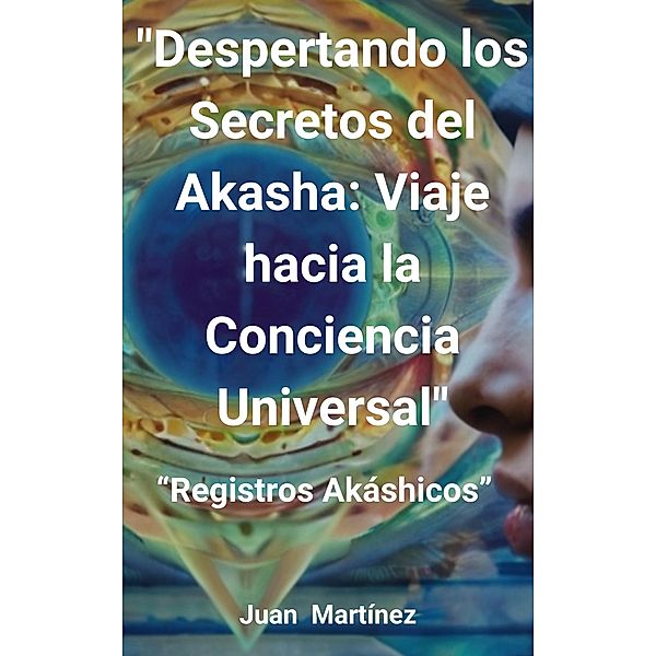 Despertando los Secretos del Akasha: Viaje hacia la Conciencia Universal, Juan Martinez