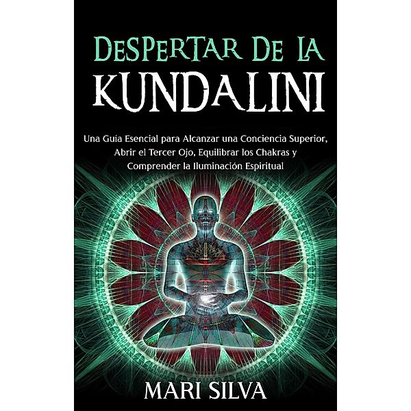 Despertar de la Kundalini: Una guía esencial para alcanzar una conciencia superior, abrir el tercer ojo, equilibrar los chakras y comprender la iluminación espiritual, Mari Silva