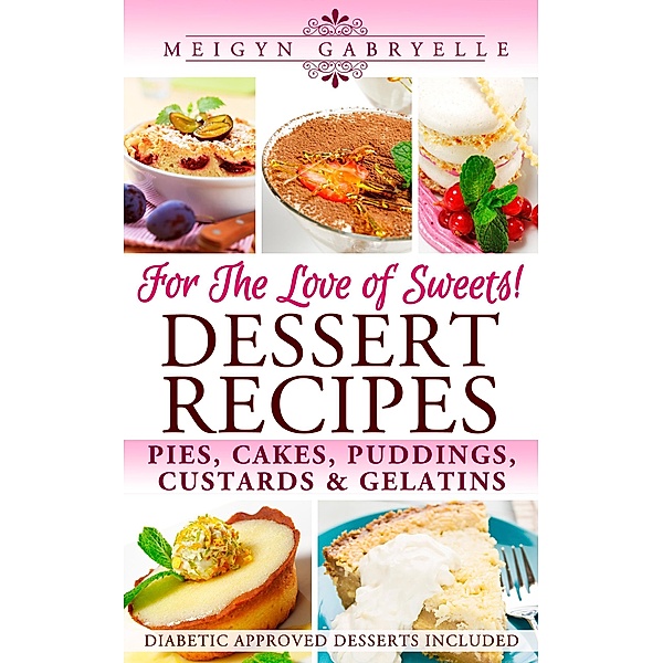 Dessert Recipes: For the Love of Sweets! Diabetic Approved Recipes Included!, Meigyn Gabryelle