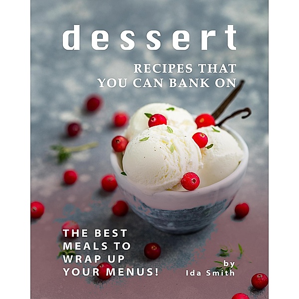 Dessert Recipes that You Can Bank on: The Best Meals to Wrap up Your Menus!, Ida Smith