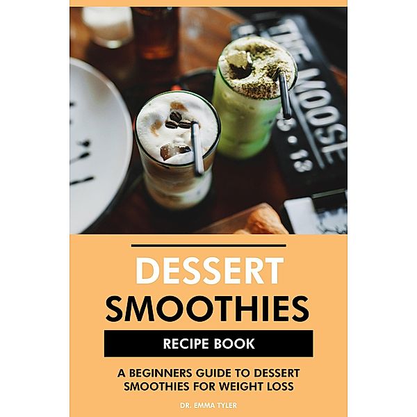 Dessert Smoothies Recipe Book: A Beginners Guide to Dessert Smoothies for Weight Loss, Emma Tyler