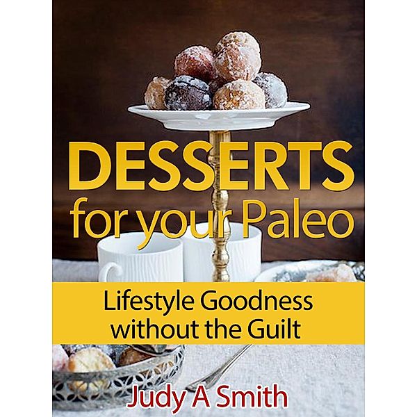 Desserts for your Paleo Lifestyle: Goodness without the Guilt, Judy A Smith