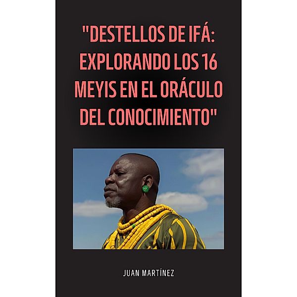 Destellos de Ifá: Explorando los 16 Meyis en el Oráculo del Conocimiento, Juan Martinez