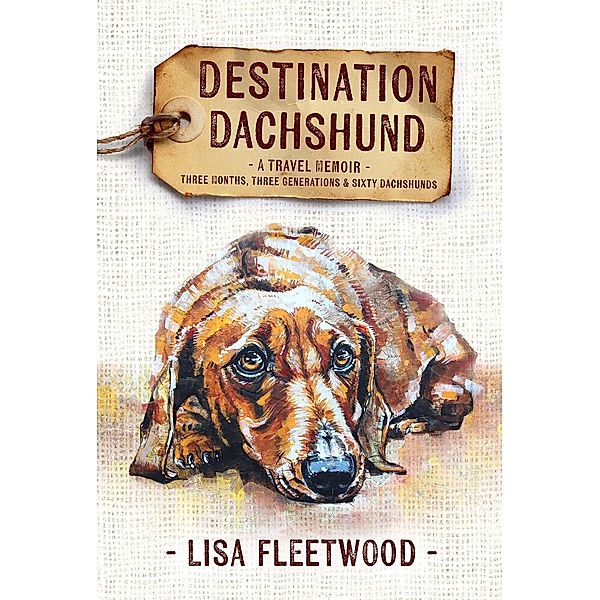 Destination Dachshund: A Travel Memoir: Three Months, Three Generations & Sixty Dachshunds, Lisa Fleetwood