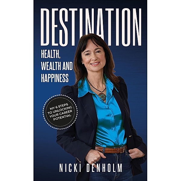 Destination: Health, Wealth and Happiness; Six steps to Unlocking your Career Potential from the Inside Out, Nicki Denholm