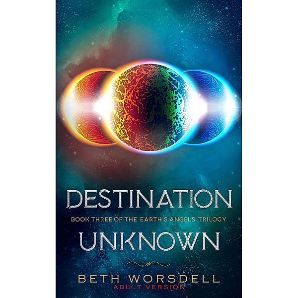 Destination Unknown (The Earth's Angels Trilogy Adult Versions., #3) / The Earth's Angels Trilogy Adult Versions., Beth Worsdell