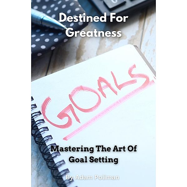 Destined For Greatness: Mastering The Art Of Goal Setting, Adam Poliman