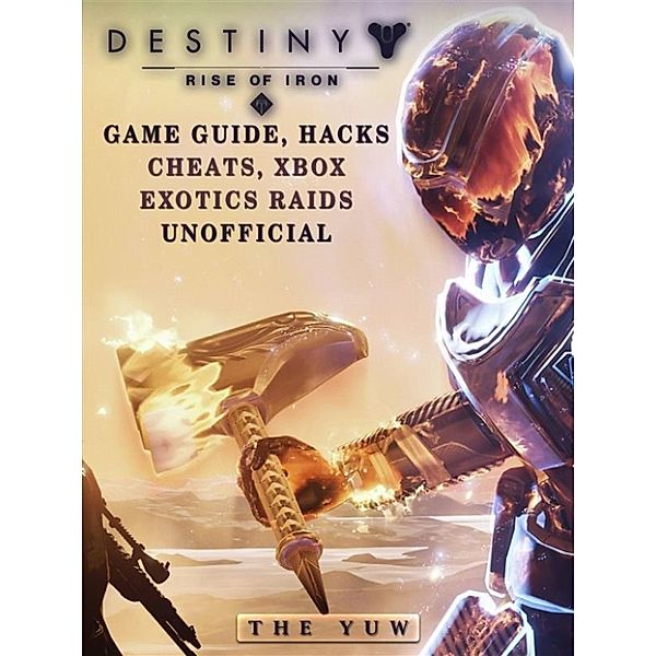 Destiny Rise of Iron: Game Guide, Hacks, Cheats, Xbox, Exotics, Raids Unofficial, The Yuw
