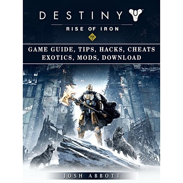 Destiny Rise of Iron Game Guide, Tips, Hacks, Cheats Exotics, Mods, Download, Josh Abbott