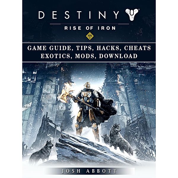 Destiny Rise of Iron Game Guide, Tips, Hacks, Cheats Exotics, Mods, Download / HSE Guides, Josh Abbott