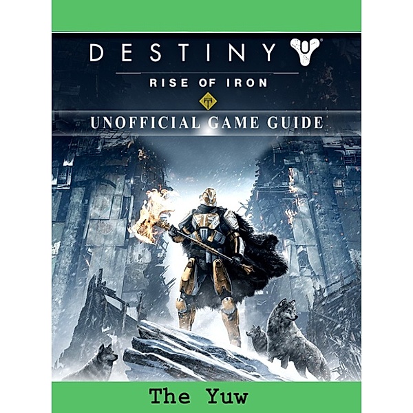 Destiny Rise of Iron Game Guide Unofficial, The Yuw