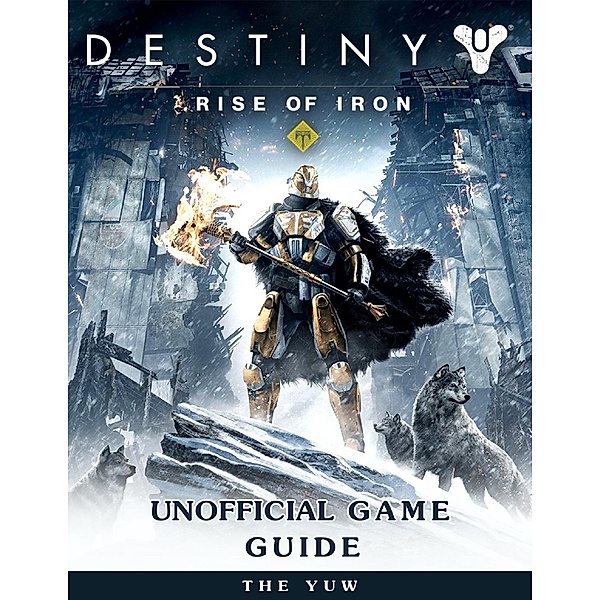 Destiny Rise of Iron Unofficial Game Guide, The Yuw