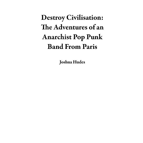 Destroy Civilisation: The Adventures of an Anarchist Pop Punk Band From Paris, Joshua Hudes
