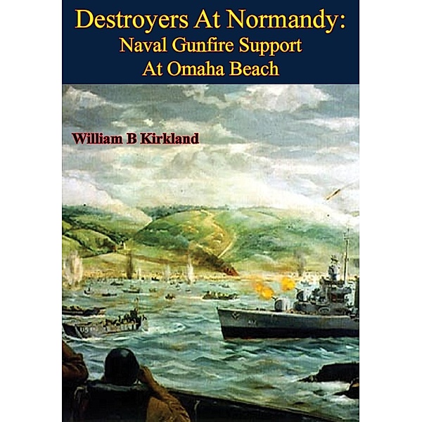 Destroyers At Normandy: Naval Gunfire Support At Omaha Beach [Illustrated Edition], William B. Kirkland