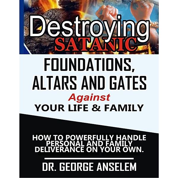 DESTROYING SATANIC FOUNDATIONS, ALTARS AND GATES AGAINST YOUR LIFE & FAMILY, George Anselem
