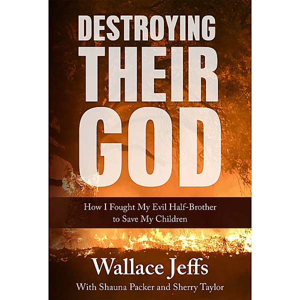 Destroying Their God: How I Fought My Evil Half-Brother to Save My Children, Wallace Jeffs