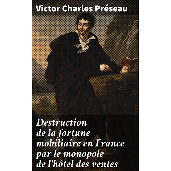 Destruction de la fortune mobiliaire en France par le monopole de l'hôtel des ventes, Victor Charles Préseau
