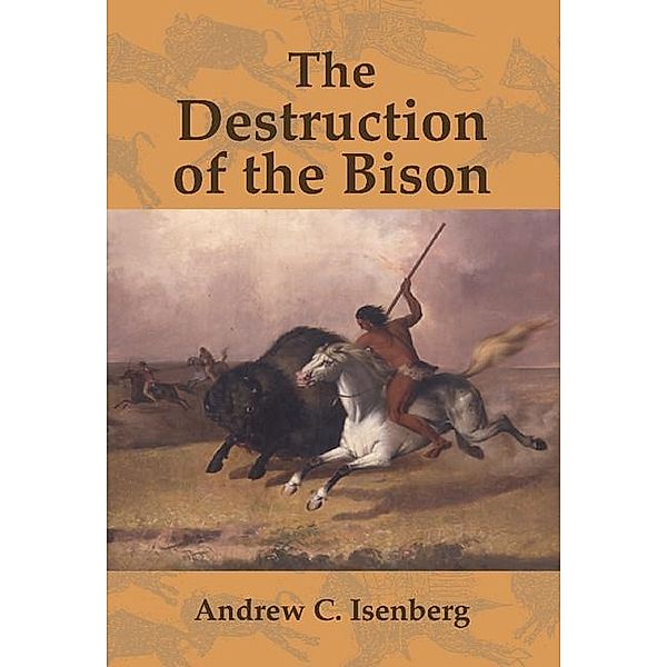 Destruction of the Bison / Studies in Environment and History, Andrew C. Isenberg