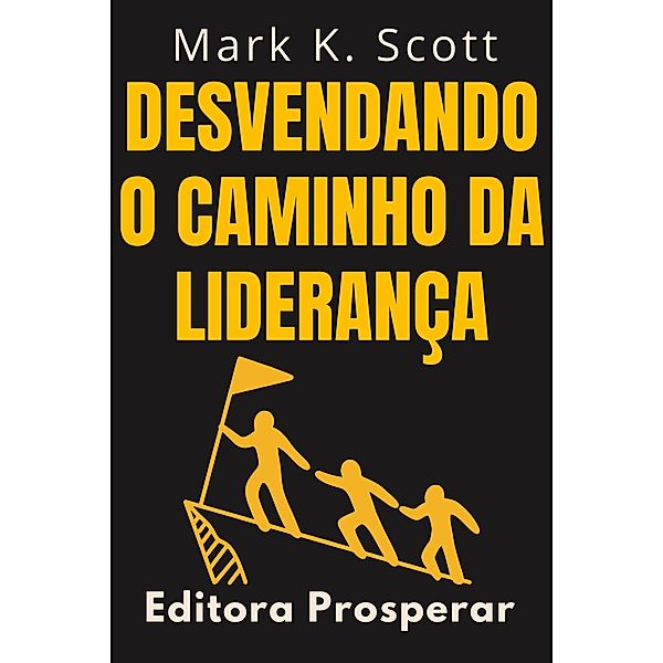 Desvendando O Caminho Da Liderança - Descubra A Forma De Pensar Dos Grandes Líderes (Coleção Liberdade Financeira, #6) / Coleção Liberdade Financeira, Editora Prosperar, Mark K. Scott