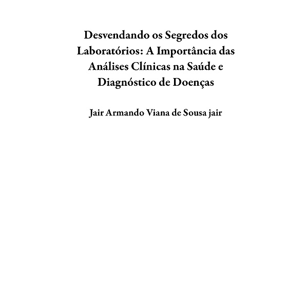 Desvendando os Segredos dos  Laboratórios: A Importância das Análises  Clínicas na Saúde e Diagnóstico de  Doenças, Jair Armando Viana de Sousa